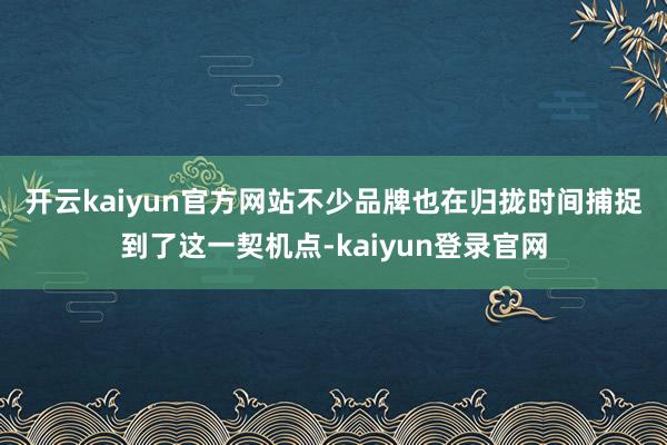 开云kaiyun官方网站　　不少品牌也在归拢时间捕捉到了这一契机点-kaiyun登录官网
