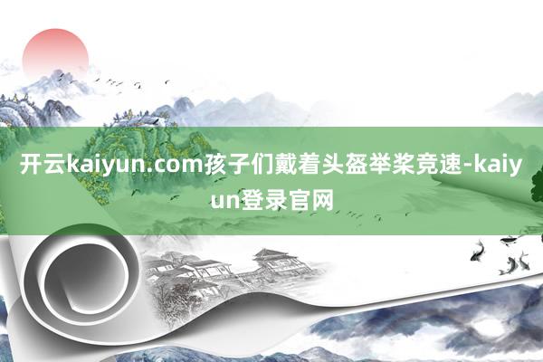 开云kaiyun.com孩子们戴着头盔举桨竞速-kaiyun登录官网