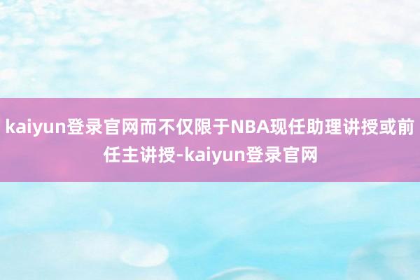 kaiyun登录官网而不仅限于NBA现任助理讲授或前任主讲授-kaiyun登录官网