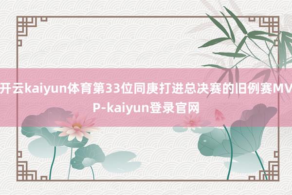 开云kaiyun体育第33位同庚打进总决赛的旧例赛MVP-kaiyun登录官网