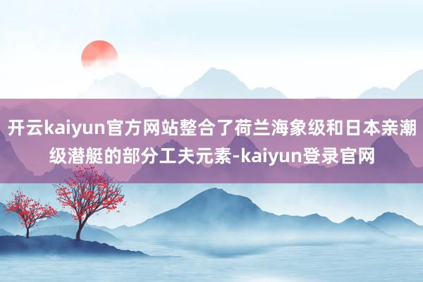 开云kaiyun官方网站整合了荷兰海象级和日本亲潮级潜艇的部分工夫元素-kaiyun登录官网