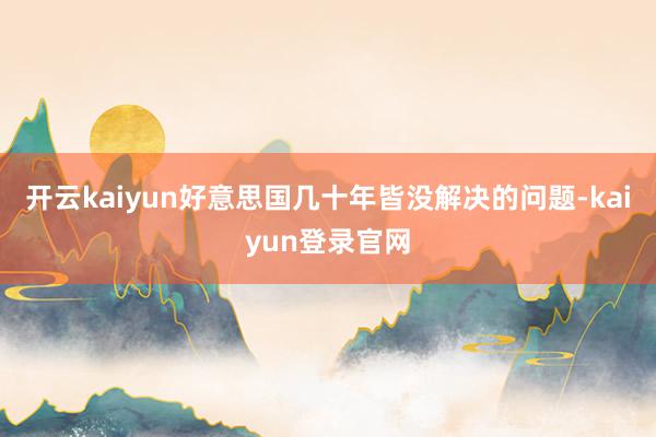 开云kaiyun好意思国几十年皆没解决的问题-kaiyun登录官网