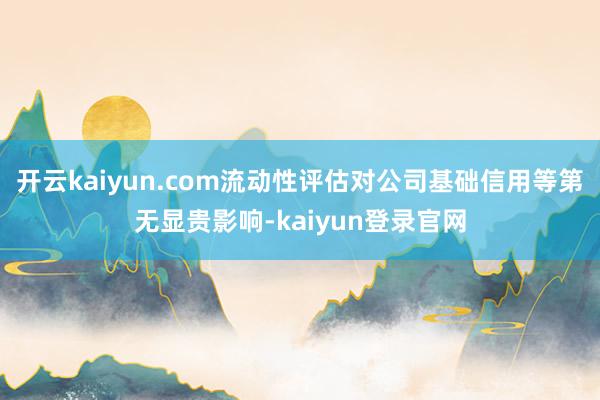 开云kaiyun.com流动性评估对公司基础信用等第无显贵影响-kaiyun登录官网