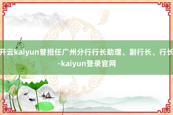开云kaiyun曾担任广州分行行长助理、副行长、行长-kaiyun登录官网