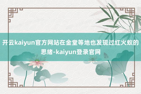 开云kaiyun官方网站在金堂等地也发现过红火蚁的思绪-kaiyun登录官网