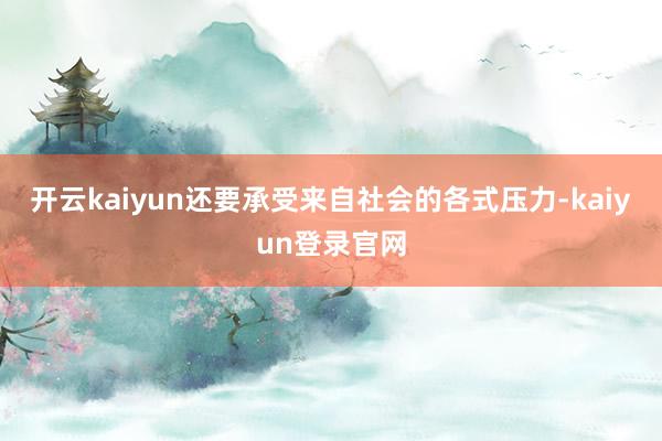 开云kaiyun还要承受来自社会的各式压力-kaiyun登录官网