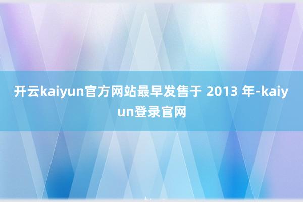 开云kaiyun官方网站最早发售于 2013 年-kaiyun登录官网