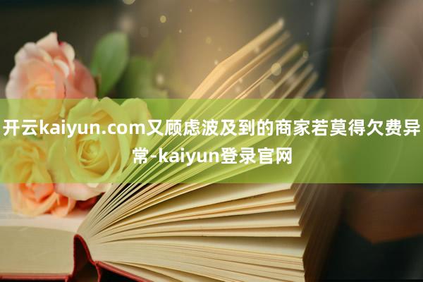 开云kaiyun.com又顾虑波及到的商家若莫得欠费异常-kaiyun登录官网