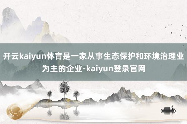 开云kaiyun体育是一家从事生态保护和环境治理业为主的企业-kaiyun登录官网