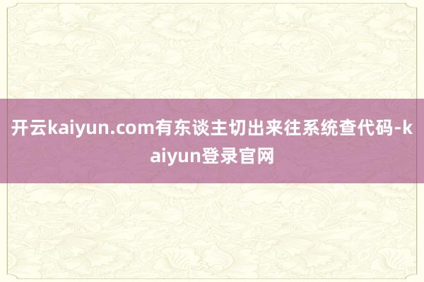 开云kaiyun.com有东谈主切出来往系统查代码-kaiyun登录官网