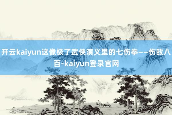 开云kaiyun这像极了武侠演义里的七伤拳——伤敌八百-kaiyun登录官网