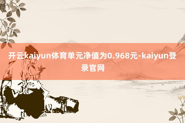 开云kaiyun体育单元净值为0.968元-kaiyun登录官网