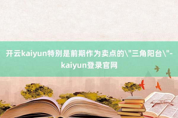 开云kaiyun特别是前期作为卖点的
