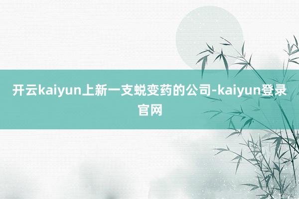 开云kaiyun上新一支蜕变药的公司-kaiyun登录官网