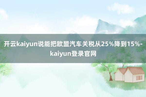 开云kaiyun说能把欧盟汽车关税从25%降到15%-kaiyun登录官网