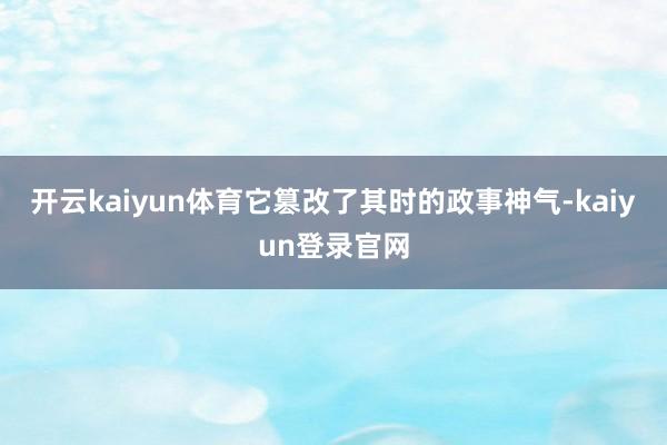开云kaiyun体育它篡改了其时的政事神气-kaiyun登录官网