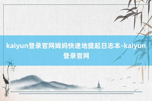 kaiyun登录官网姆妈快速地提起日志本-kaiyun登录官网