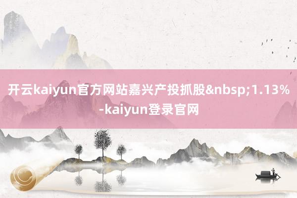 开云kaiyun官方网站嘉兴产投抓股&nbsp;1.13%-kaiyun登录官网