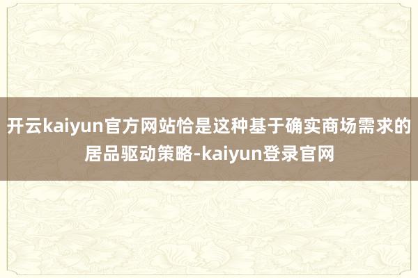 开云kaiyun官方网站恰是这种基于确实商场需求的居品驱动策略-kaiyun登录官网