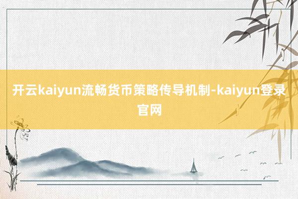 开云kaiyun流畅货币策略传导机制-kaiyun登录官网