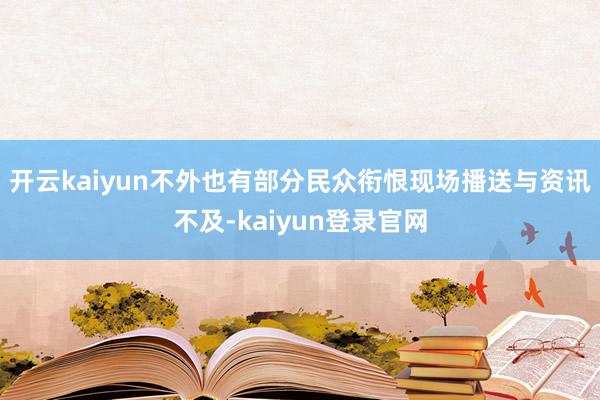 开云kaiyun不外也有部分民众衔恨现场播送与资讯不及-kaiyun登录官网