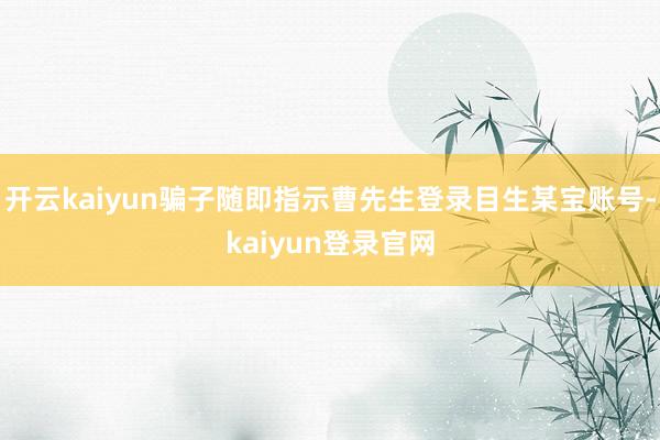 开云kaiyun骗子随即指示曹先生登录目生某宝账号-kaiyun登录官网