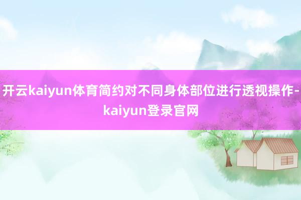 开云kaiyun体育简约对不同身体部位进行透视操作-kaiyun登录官网