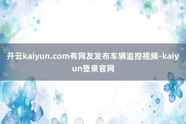 开云kaiyun.com有网友发布车辆监控视频-kaiyun登录官网