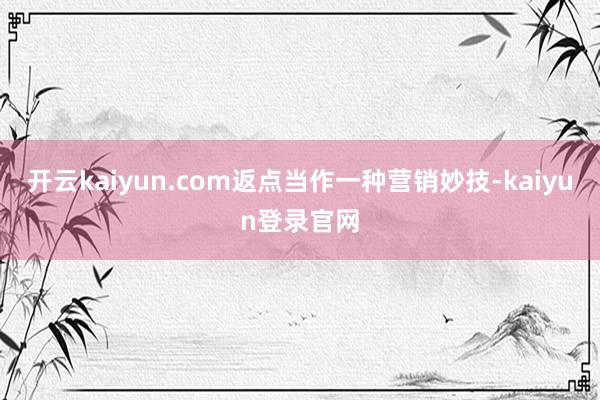 开云kaiyun.com返点当作一种营销妙技-kaiyun登录官网