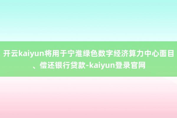 开云kaiyun将用于宁淮绿色数字经济算力中心面目、偿还银行贷款-kaiyun登录官网