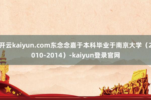 开云kaiyun.com东念念嘉于本科毕业于南京大学（2010-2014）-kaiyun登录官网