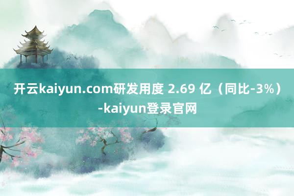 开云kaiyun.com研发用度 2.69 亿（同比-3%）-kaiyun登录官网