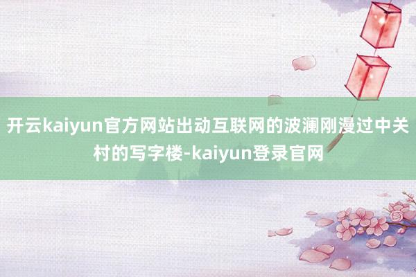 开云kaiyun官方网站出动互联网的波澜刚漫过中关村的写字楼-kaiyun登录官网