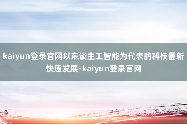 kaiyun登录官网以东谈主工智能为代表的科技翻新快速发展-kaiyun登录官网