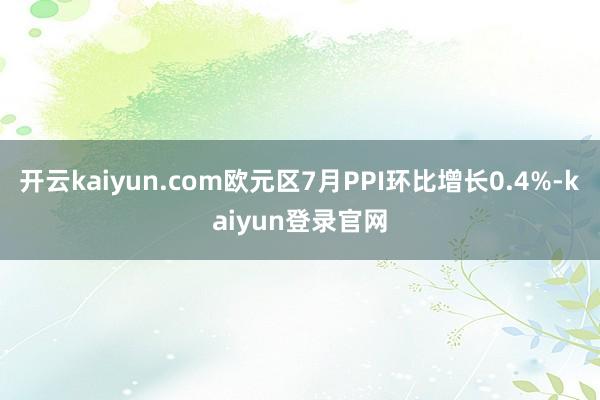 开云kaiyun.com欧元区7月PPI环比增长0.4%-kaiyun登录官网