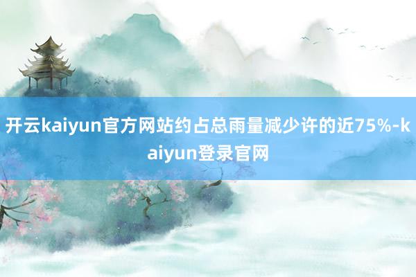开云kaiyun官方网站约占总雨量减少许的近75%-kaiyun登录官网