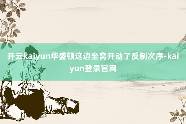 开云kaiyun华盛顿这边坐窝开动了反制次序-kaiyun登录官网