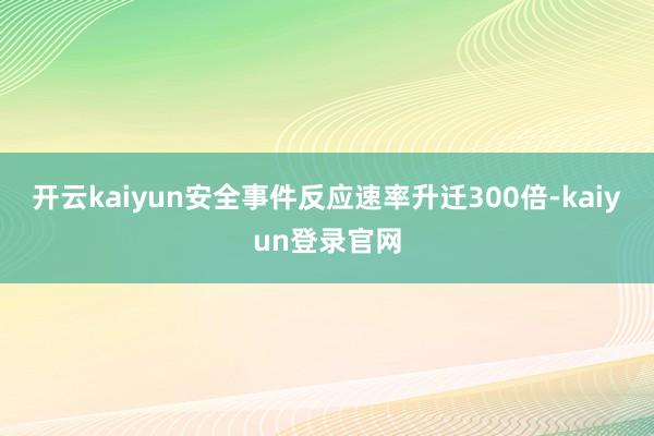 开云kaiyun安全事件反应速率升迁300倍-kaiyun登录官网