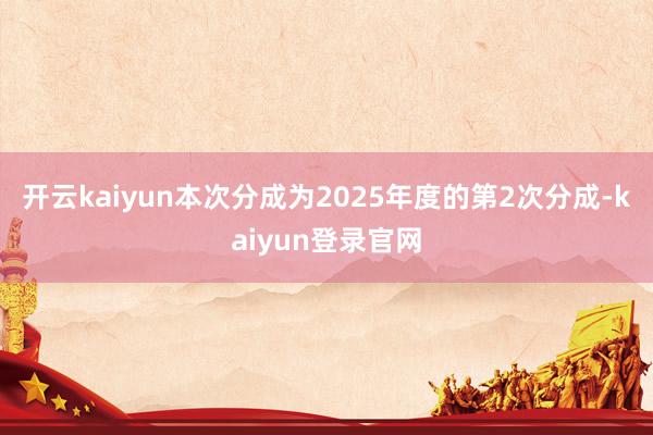 开云kaiyun本次分成为2025年度的第2次分成-kaiyun登录官网