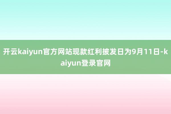 开云kaiyun官方网站现款红利披发日为9月11日-kaiyun登录官网