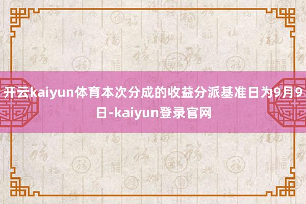 开云kaiyun体育本次分成的收益分派基准日为9月9日-kaiyun登录官网