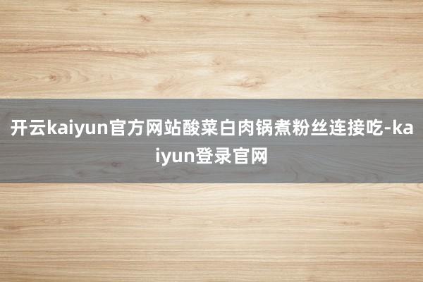 开云kaiyun官方网站酸菜白肉锅煮粉丝连接吃-kaiyun登录官网