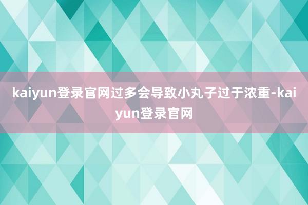 kaiyun登录官网过多会导致小丸子过于浓重-kaiyun登录官网