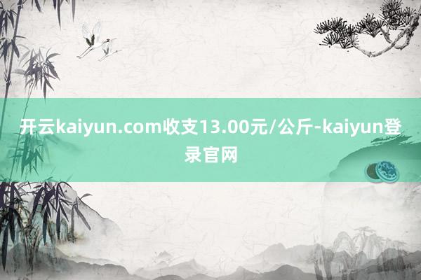 开云kaiyun.com收支13.00元/公斤-kaiyun登录官网