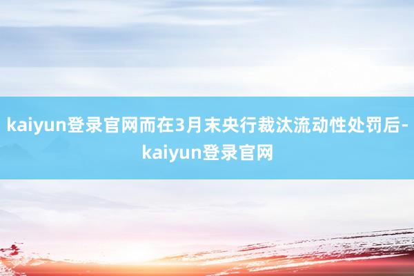 kaiyun登录官网而在3月末央行裁汰流动性处罚后-kaiyun登录官网