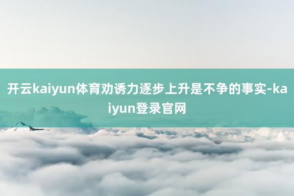 开云kaiyun体育劝诱力逐步上升是不争的事实-kaiyun登录官网
