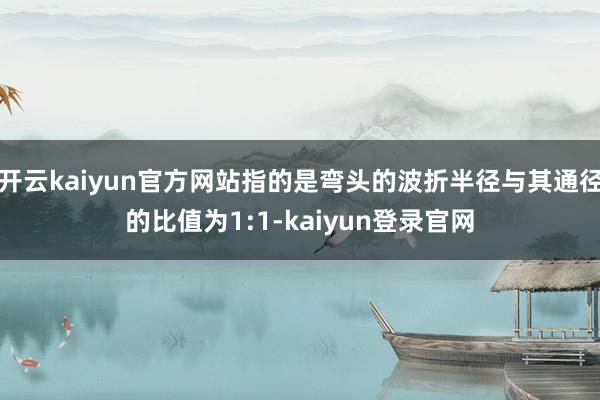 开云kaiyun官方网站指的是弯头的波折半径与其通径的比值为1:1-kaiyun登录官网