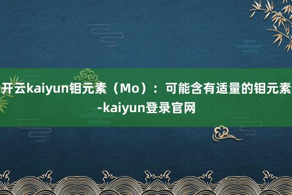 开云kaiyun钼元素（Mo）：可能含有适量的钼元素-kaiyun登录官网