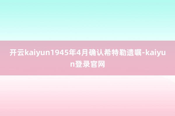 开云kaiyun1945年4月确认希特勒遗嘱-kaiyun登录官网