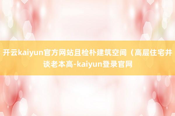 开云kaiyun官方网站且检朴建筑空间（高层住宅井谈老本高-kaiyun登录官网